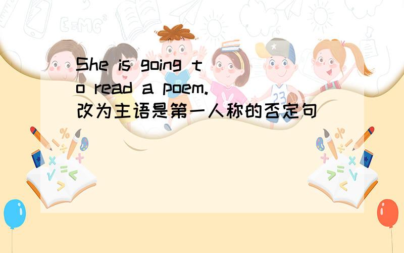 She is going to read a poem.改为主语是第一人称的否定句