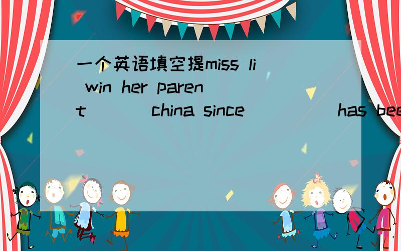 一个英语填空提miss li win her parent ___china since_____has been in ,three years ago为什么这样做主语不是复数吗 不是要用have been inmiss li with her parent ___china since_____ 那不是还有with her parent