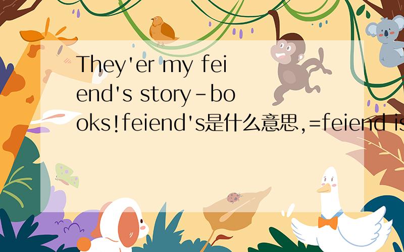 They'er my feiend's story-books!feiend's是什么意思,=feiend is?