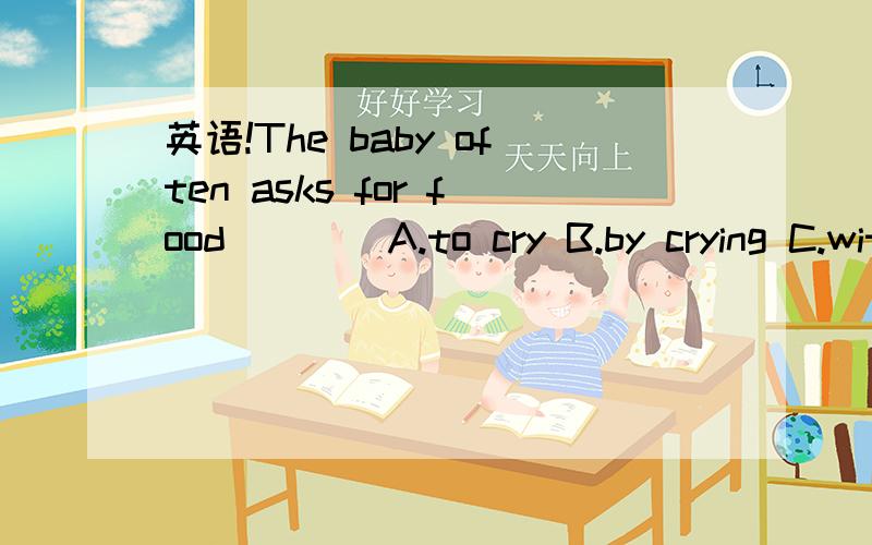 英语!The baby often asks for food ___ A.to cry B.by crying C.with crying D.in crying大家帮帮忙
