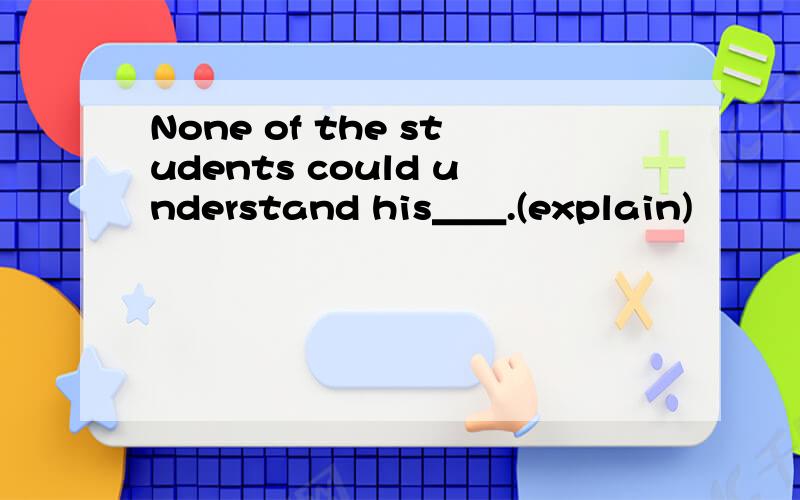 None of the students could understand his＿＿.(explain)
