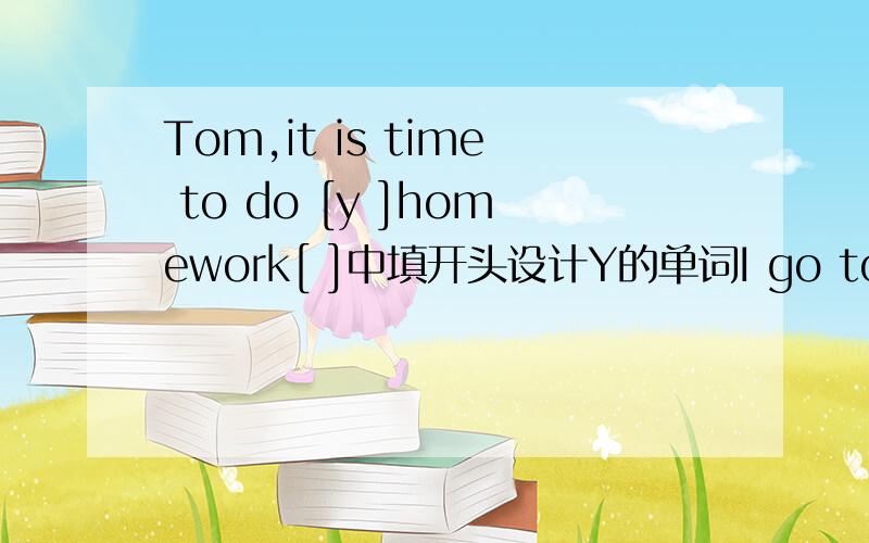 Tom,it is time to do [y ]homework[ ]中填开头设计Y的单词I go to shool [f ] monday [t ] friday