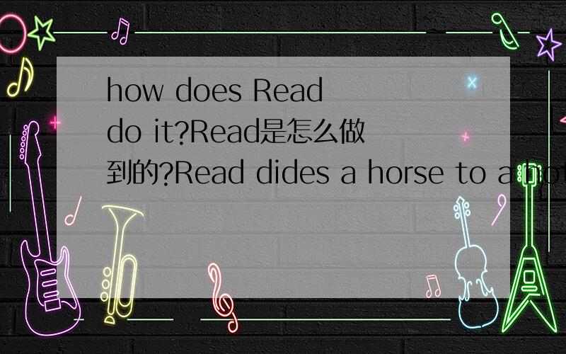 how does Read do it?Read是怎么做到的?Read dides a horse to a hotel on sunday.He stays at the hotel for three days.Then he leaves there on sunday.How does he doit?星期天,Read 骑着马来到一家宾馆.他在那儿呆了3天.然后他在星