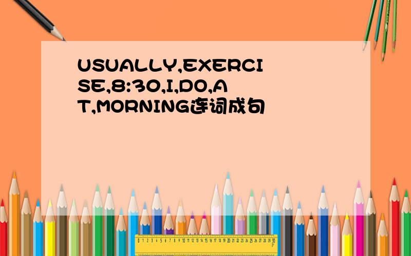 USUALLY,EXERCISE,8:30,I,DO,AT,MORNING连词成句