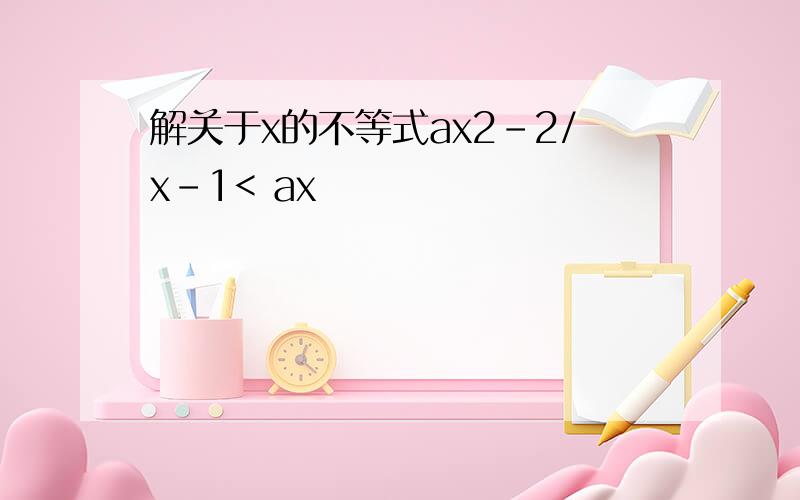 解关于x的不等式ax2-2/x-1< ax