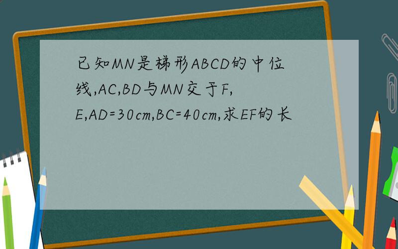 已知MN是梯形ABCD的中位线,AC,BD与MN交于F,E,AD=30cm,BC=40cm,求EF的长