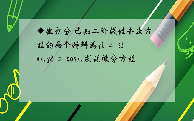 ◆微积分 已知二阶线性齐次方程的两个特解为y1 = sinx,y2 = cosx,求该微分方程
