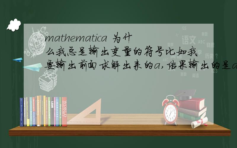 mathematica 为什么我总是输出变量的符号比如我要输出前面求解出来的a,结果输出的是a这个符号,而不是他的数值.代码是这个Clear[