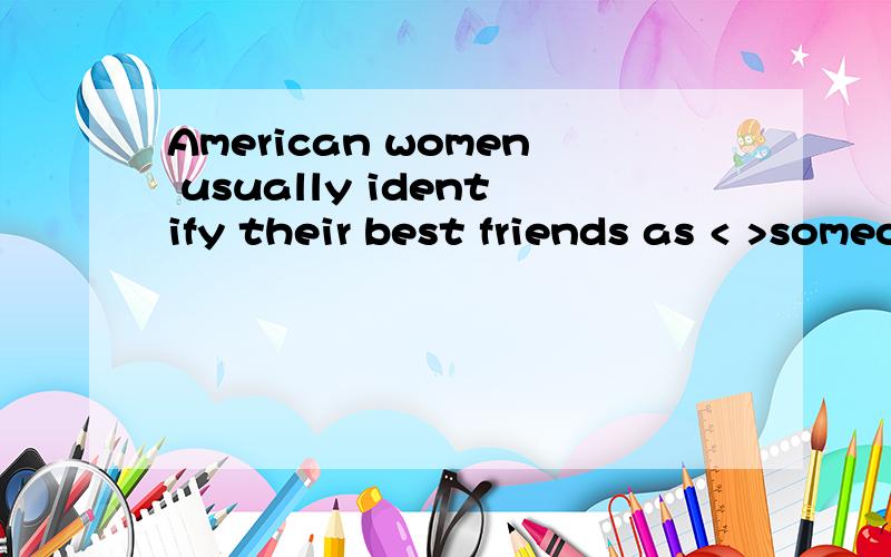 American women usually identify their best friends as < >someone they can talk frequently.A,who B,as C,about which D,with whom请解释一下各个选项对或不对的原因.