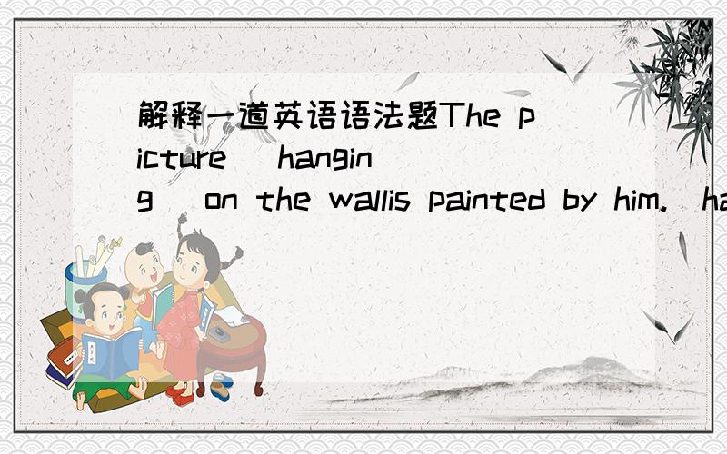 解释一道英语语法题The picture (hanging) on the wallis painted by him.(hanging)为什么不用被动