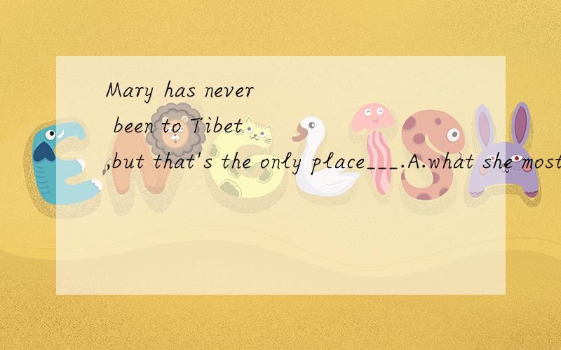 Mary has never been to Tibet,but that's the only place___.A.what she most wants to visitB.where she most wants to visitC.which she wants to visit mostD.that she wangts to visit most