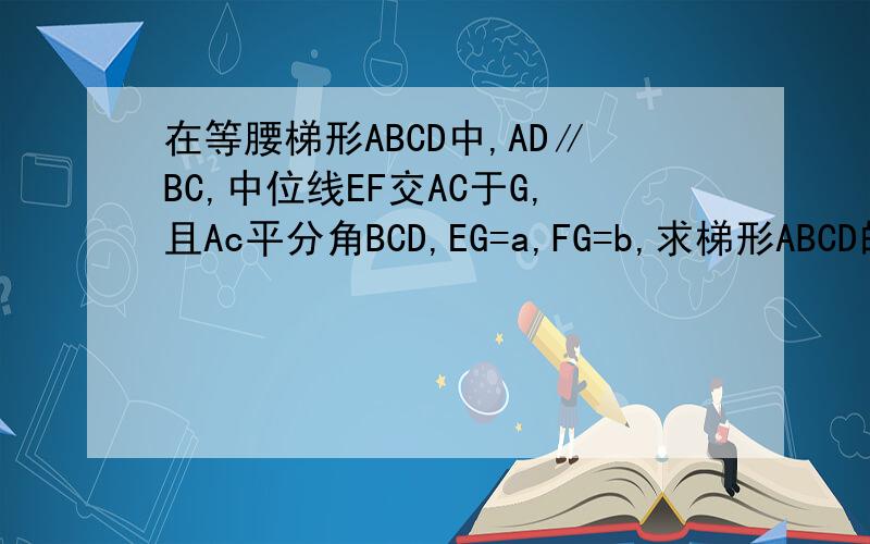 在等腰梯形ABCD中,AD∥BC,中位线EF交AC于G,且Ac平分角BCD,EG=a,FG=b,求梯形ABCD的周长