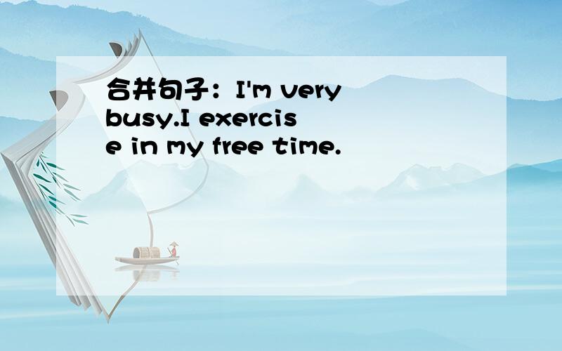 合并句子：I'm very busy.I exercise in my free time.