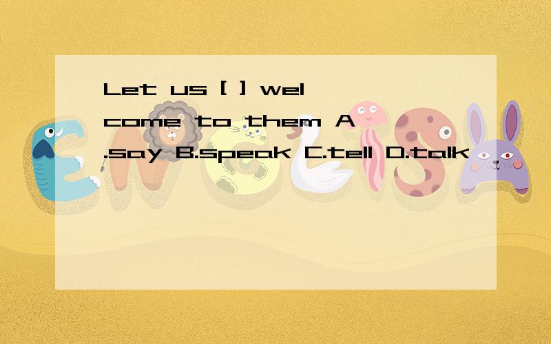 Let us [ ] welcome to them A.say B.speak C.tell D.talk