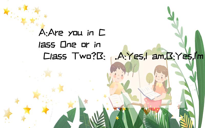 A:Are you in Class One or in Class Two?B:_.A:Yes,I am.B:Yes,I'm in Class One.选什么