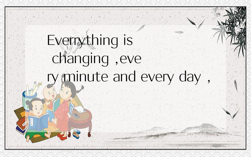 Everrything is changing ,every minute and every day ,