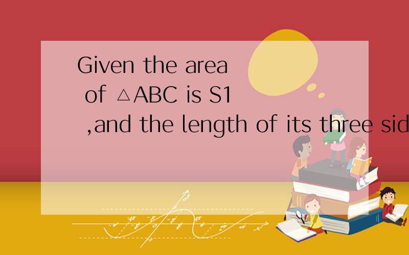 Given the area of △ABC is S1 ,and the length of its three sides are ,10 respectively.And the perimeter of △A′B′C′ is 18 ,its area is S2.Then the relationship between S1 and S2 is S1 S2 .( fill in the blank with 