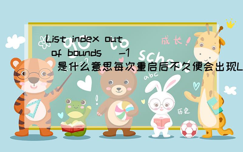 List index out of bounds (-1)是什么意思每次重启后不久便会出现List index out of bounds 每次重启后不久都会出现List index out of bounds (-1)那会高人指点指点,要怎么解决?谢谢帮帮忙.