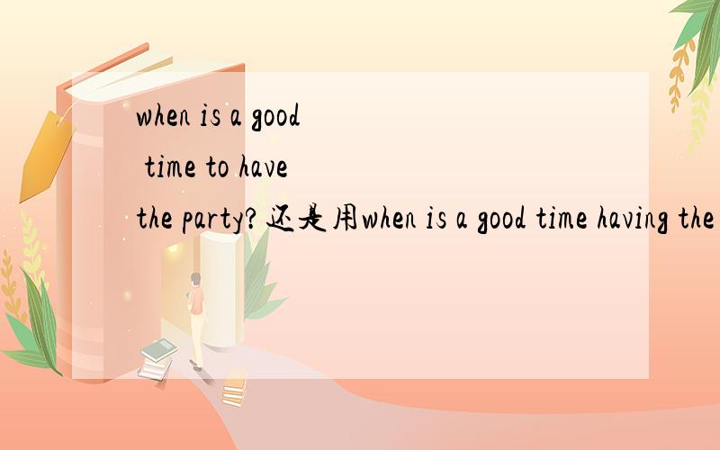 when is a good time to have the party?还是用when is a good time having the party?还是用 have
