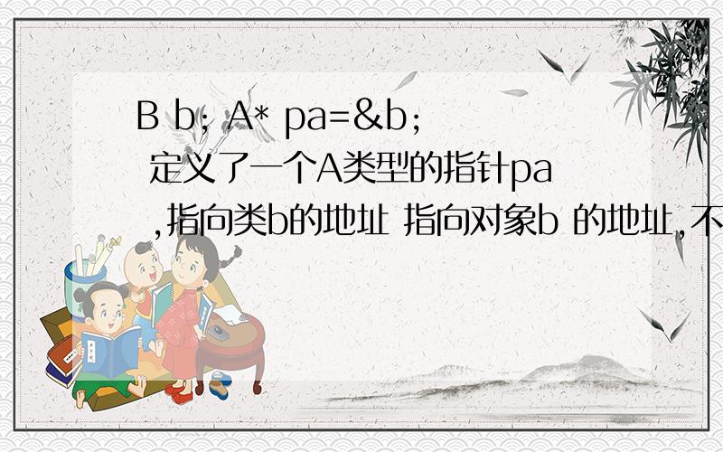 B b; A* pa=&b; 定义了一个A类型的指针pa ,指向类b的地址 指向对象b 的地址,不是指指向对象b吗?