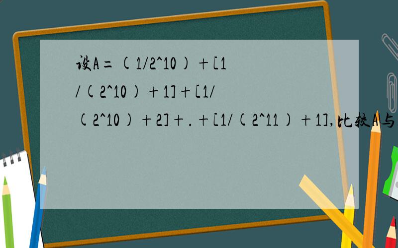 设A=(1/2^10)+[1/(2^10)+1]+[1/(2^10)+2]+.+[1/(2^11)+1],比较A与1的大小关系后面是1/【（2^10）+1】