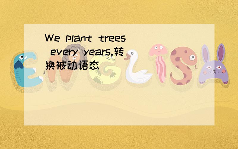 We plant trees every years.转换被动语态