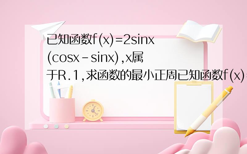 已知函数f(x)=2sinx(cosx-sinx),x属于R.1,求函数的最小正周已知函数f(x)=2sinx(cosx-sinx),x属于R.1,求函数的最小正周期.