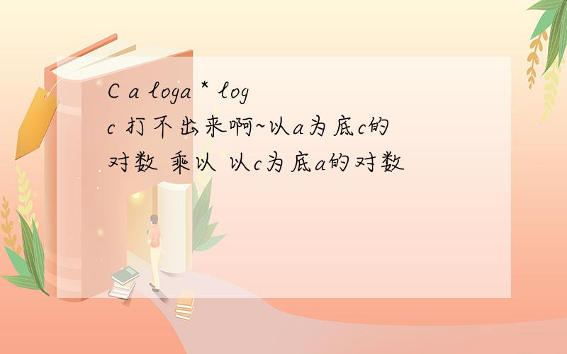 C a loga * logc 打不出来啊~以a为底c的对数 乘以 以c为底a的对数