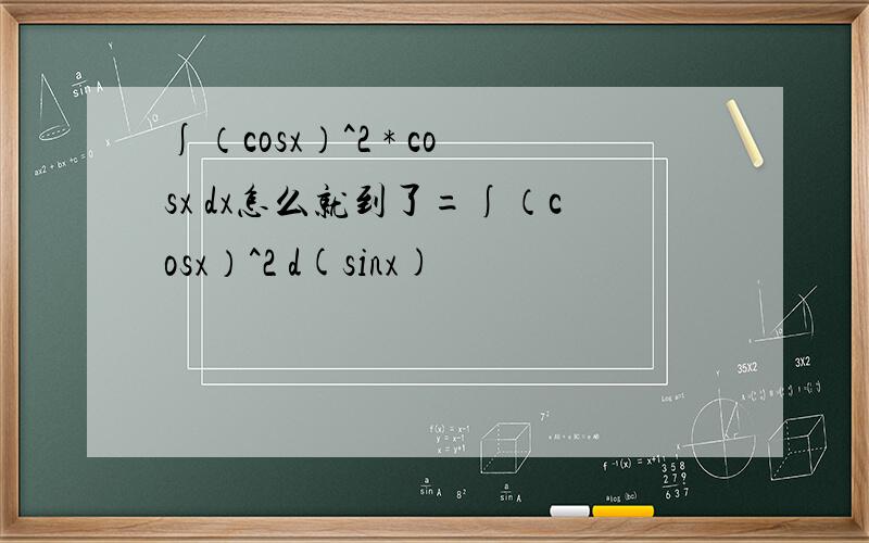 ∫（cosx）^2 * cosx dx怎么就到了=∫（cosx）^2 d(sinx)