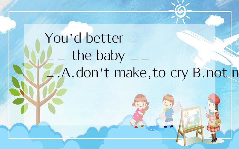 You'd better ___ the baby ___.A.don't make,to cry B.not make,to cry C.not to make,cryD.not make,cry