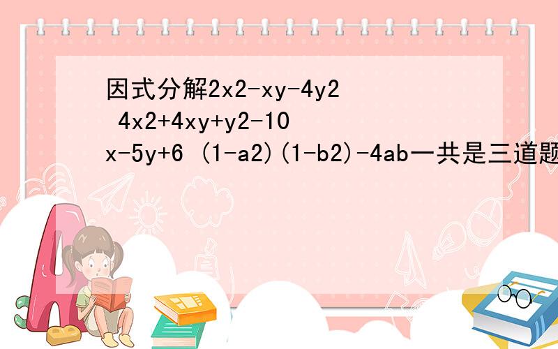 因式分解2x2-xy-4y2 4x2+4xy+y2-10x-5y+6 (1-a2)(1-b2)-4ab一共是三道题....（1）2x2-xy-4y2 （2）4x2+4xy+y2-10x-5y+6 （3） (1-a2)(1-b2)-4ab