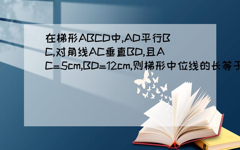 在梯形ABCD中,AD平行BC,对角线AC垂直BD,且AC=5cm,BD=12cm,则梯形中位线的长等于()A.7.5cm B.7cm C.6.5cm D.6cm梯形中位线是哪条线啊?