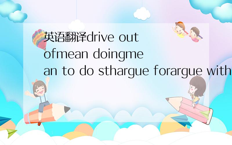 英语翻译drive out ofmean doingmean to do sthargue forargue withargue against