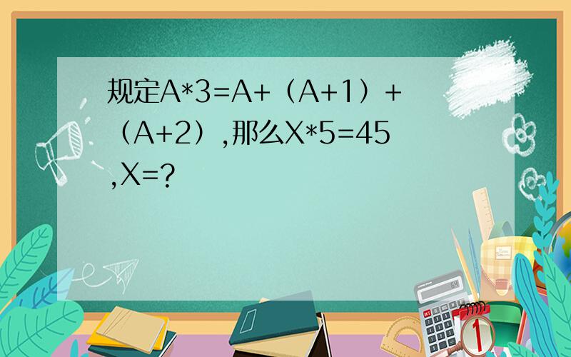 规定A*3=A+（A+1）+（A+2）,那么X*5=45,X=?