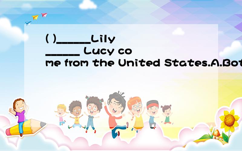 ( )______Lily ______ Lucy come from the United States.A.Both;and B.Neither;or C.Either;or D.Not only;but also最好帮我把句意翻译过来.】