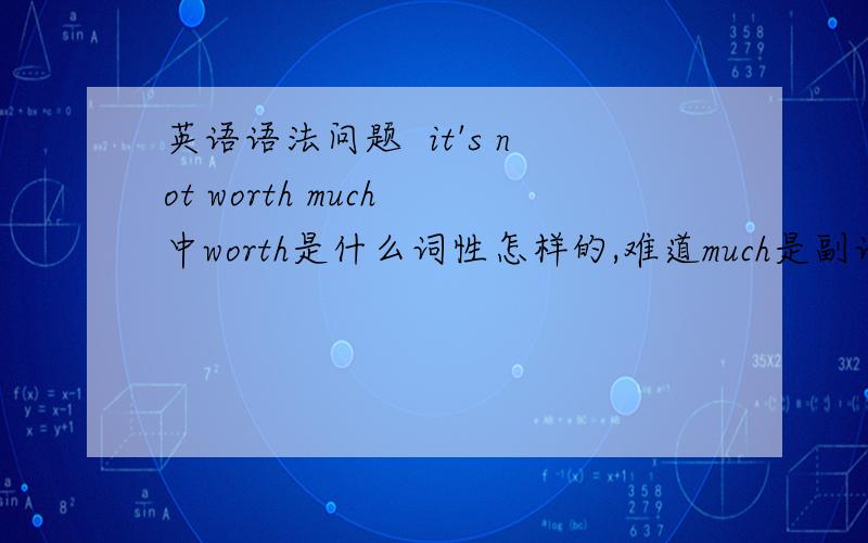 英语语法问题  it's not worth much 中worth是什么词性怎样的,难道much是副词做状语修饰整句句子?请大家帮帮忙分析一下这句子成分