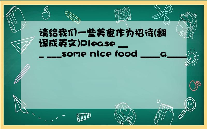 请给我们一些美食作为招待(翻译成英文)Please ___ ___some nice food ____a____