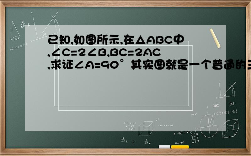 已知,如图所示,在△ABC中,∠C=2∠B,BC=2AC,求证∠A=90°其实图就是一个普通的三角形,顶点为A,以下分别是B\C图片没有真的没有高手来回答唉。最最简单的图片在此，http://hi.baidu.com/zd%CE%CA%CE%CA%CC%E2
