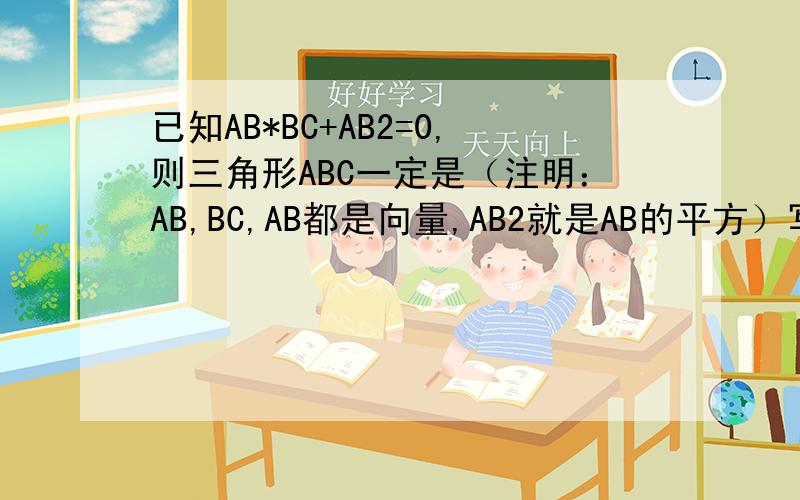 已知AB*BC+AB2=0,则三角形ABC一定是（注明：AB,BC,AB都是向量,AB2就是AB的平方）写出过程,谢谢啦