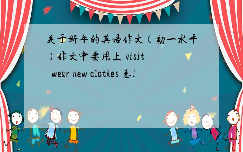 关于新年的英语作文（初一水平）作文中要用上 visit   wear new clothes 急!