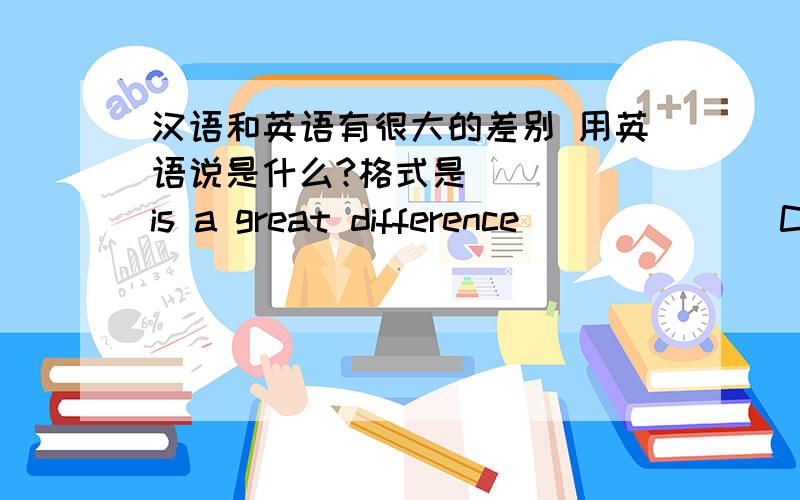 汉语和英语有很大的差别 用英语说是什么?格式是____ is a great difference ______ Chinese_______English