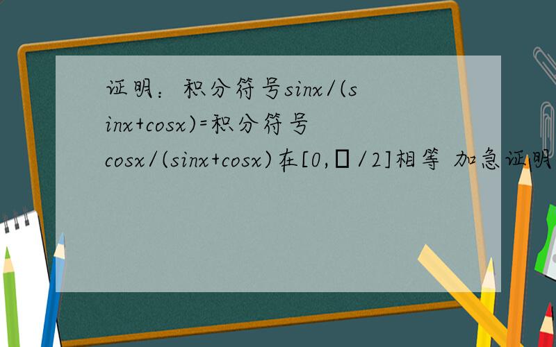证明：积分符号sinx/(sinx+cosx)=积分符号cosx/(sinx+cosx)在[0,π/2]相等 加急证明：积分符号sinx/(sinx+cosx)dx=积分符号cosx/(sinx+cosx)dx在[0,π/2]相等 加急