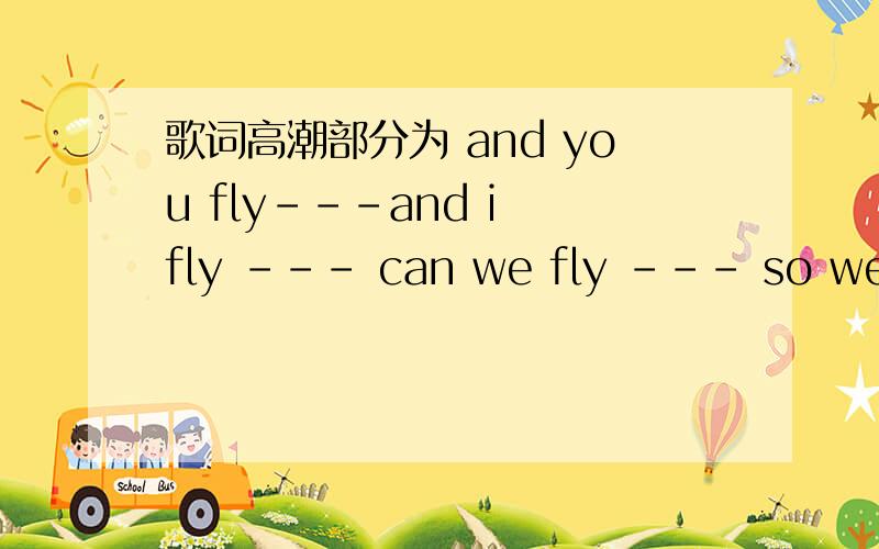 歌词高潮部分为 and you fly---and i fly --- can we fly --- so we fly这首歌是一首节奏很明快的歌 是女声唱的 开始是钢琴 应该是韩日的女歌手的歌 我是从视频http://v.youku.com/v_show/id_XNDEzNzcyNjUy.html中听