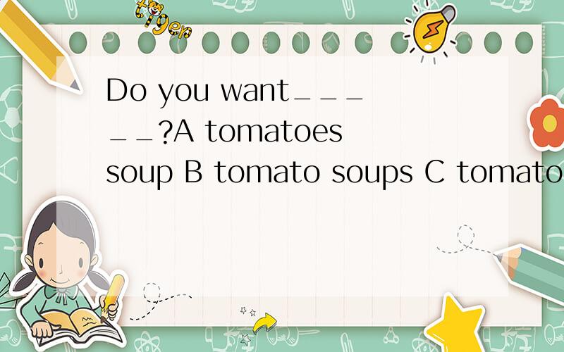 Do you want_____?A tomatoes soup B tomato soups C tomato soup D a tomato soup