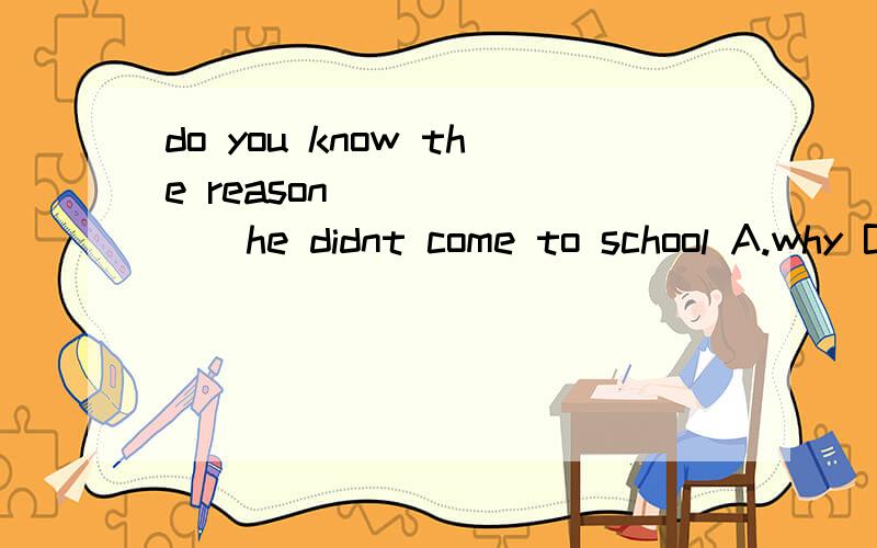 do you know the reason________he didnt come to school A.why B.that
