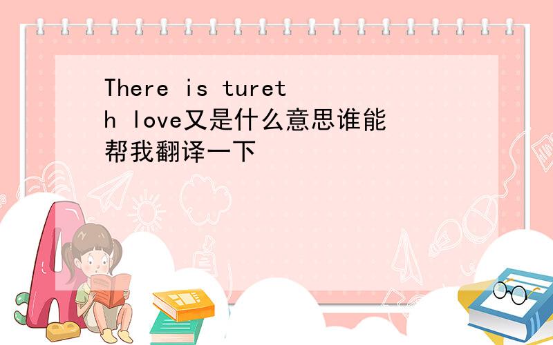 There is tureth love又是什么意思谁能帮我翻译一下