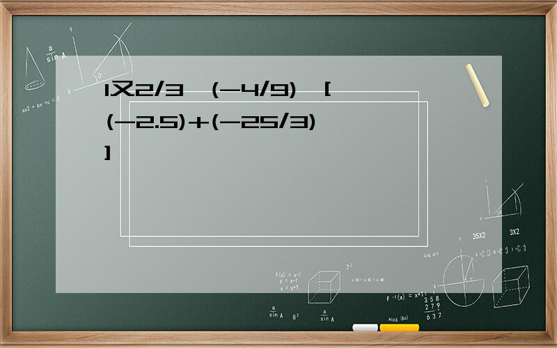 1又2/3×(-4/9)×[(-2.5)+(-25/3)]