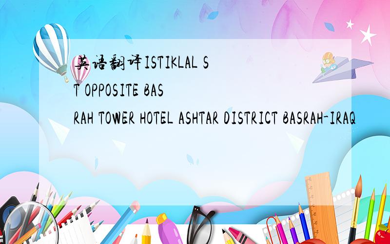 英语翻译ISTIKLAL ST OPPOSITE BASRAH TOWER HOTEL ASHTAR DISTRICT BASRAH-IRAQ