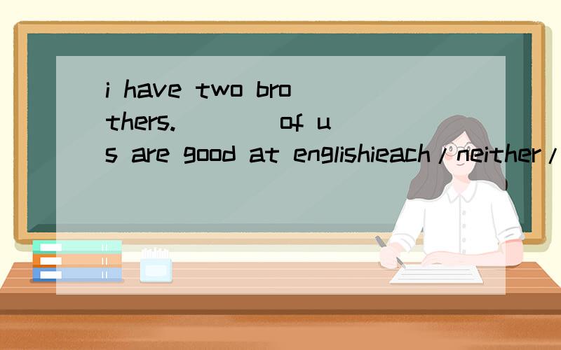 i have two brothers.____of us are good at englishieach/neither/all/both