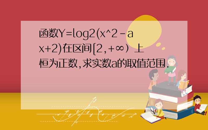 函数Y=log2(x^2-ax+2)在区间[2,+∞）上恒为正数,求实数a的取值范围.